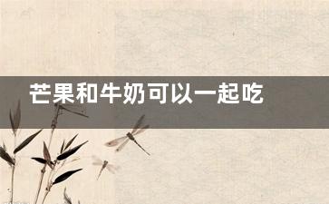 芒果和牛奶可以一起吃嗎 芒果不能和什么一起吃(芒果和牛奶可以榨汁嗎)